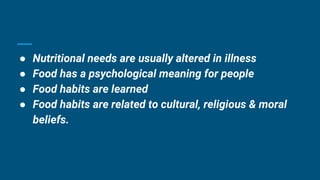 ● Nutritional needs are usually altered in illness
● Food has a psychological meaning for people
● Food habits are learned
● Food habits are related to cultural, religious & moral
beliefs.
 