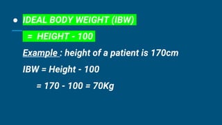● IDEAL BODY WEIGHT (IBW)
= HEIGHT - 100
Example : height of a patient is 170cm
IBW = Height - 100
= 170 - 100 = 70Kg
 