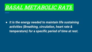 BASAL METABOLIC RATE
● It is the energy needed to maintain life sustaining
activities (Breathing, circulation, heart rate &
temperature) for a specific period of time at rest.
 