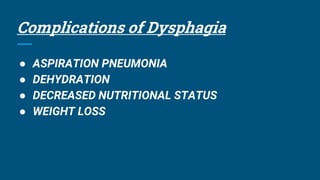 Complications of Dysphagia
● ASPIRATION PNEUMONIA
● DEHYDRATION
● DECREASED NUTRITIONAL STATUS
● WEIGHT LOSS
 