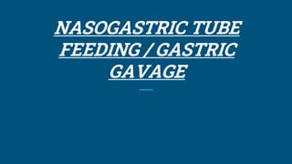NASOGASTRIC TUBE
FEEDING / GASTRIC
GAVAGE
 