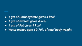 ● 1 gm of Carbohydrate gives 4 kcal
● 1 gm of Protein gives 4 kcal
● 1 gm of Fat gives 9 kcal
● Water makes upto 60-70% of total body weight
 