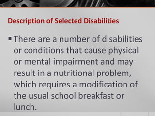 Description of Selected Disabilities

 There are a number of disabilities
  or conditions that cause physical
  or mental impairment and may
  result in a nutritional problem,
  which requires a modification of
  the usual school breakfast or
  lunch.
 