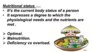 Nutritional status ….
• It’s the current body status of a person
• It expresses a degree to which the
physiological needs and the nutrients are
met .
 Optimal.
 Malnutrition.
 Deficiency vs overload.
 