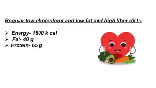 Regular low cholesterol and low fat and high fiber diet:-
 Energy- 1600 k cal
 Fat- 40 g
 Protein- 65 g
 