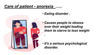 • Eating disorder .
• Causes people to obsess
over their weight leading
them to starve to lose weight
.
• It's a serious psychological
disorder.
Care of patient - anorexia …..
 