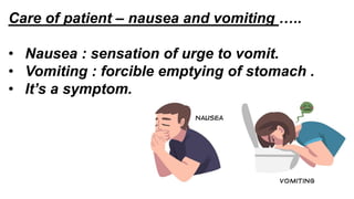 Care of patient – nausea and vomiting …..
• Nausea : sensation of urge to vomit.
• Vomiting : forcible emptying of stomach .
• It’s a symptom.
 