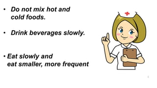 • Do not mix hot and
cold foods.​
• Drink beverages slowly.​
• Eat slowly and
eat smaller, more frequent
 
