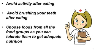 • Avoid activity after eating​
• Avoid brushing your teeth
after eating
• Choose foods from all the
food groups as you can
tolerate them to get adequate
nutrition​
 