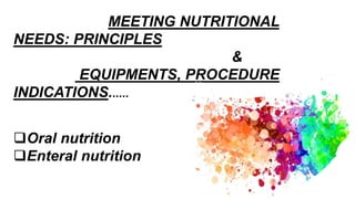 MEETING NUTRITIONAL
NEEDS: PRINCIPLES
&
EQUIPMENTS, PROCEDURE
INDICATIONS......
Oral nutrition
Enteral nutrition
 