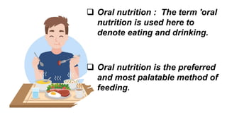  Oral nutrition ​: The term 'oral
nutrition is used here to
denote eating and drinking.
 Oral nutrition is the preferred
and most palatable method of
feeding.
 