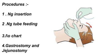 Procedures :-
1 . Ng insertion
2 .Ng tube feeding
3.Io chart
4.Gastrostomy and
Jejunostomy
 