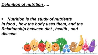Definition of nutrition ….
 Nutrition is the study of nutrients
In food , how the body uses them, and the
Relationship between diet , health , and
disease.
 