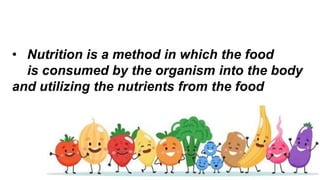 • Nutrition is a method in which the food
is consumed by the organism into the body
and utilizing the nutrients from the food
 