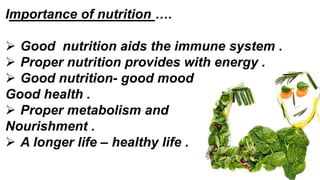 Importance of nutrition ….
 Good nutrition aids the immune system .
 Proper nutrition provides with energy .
 Good nutrition- good mood
Good health .
 Proper metabolism and
Nourishment .
 A longer life – healthy life .
 