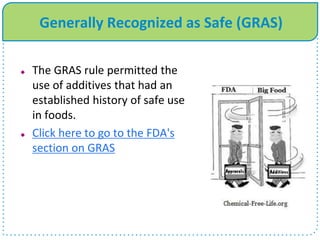 Generally Recognized as Safe (GRAS)
 The GRAS rule permitted the
use of additives that had an
established history of safe use
in foods.
 Click here to go to the FDA's
section on GRAS
 