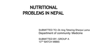 NUTRITIONAL
PROBLEMS IN NEPAL
SUBMITTED TO:-Dr.Ang Tshering Sherpa Lama
Department of community Medicine
SUBMITTED BY:- GROUP A
13TH BATCH MBBS
 