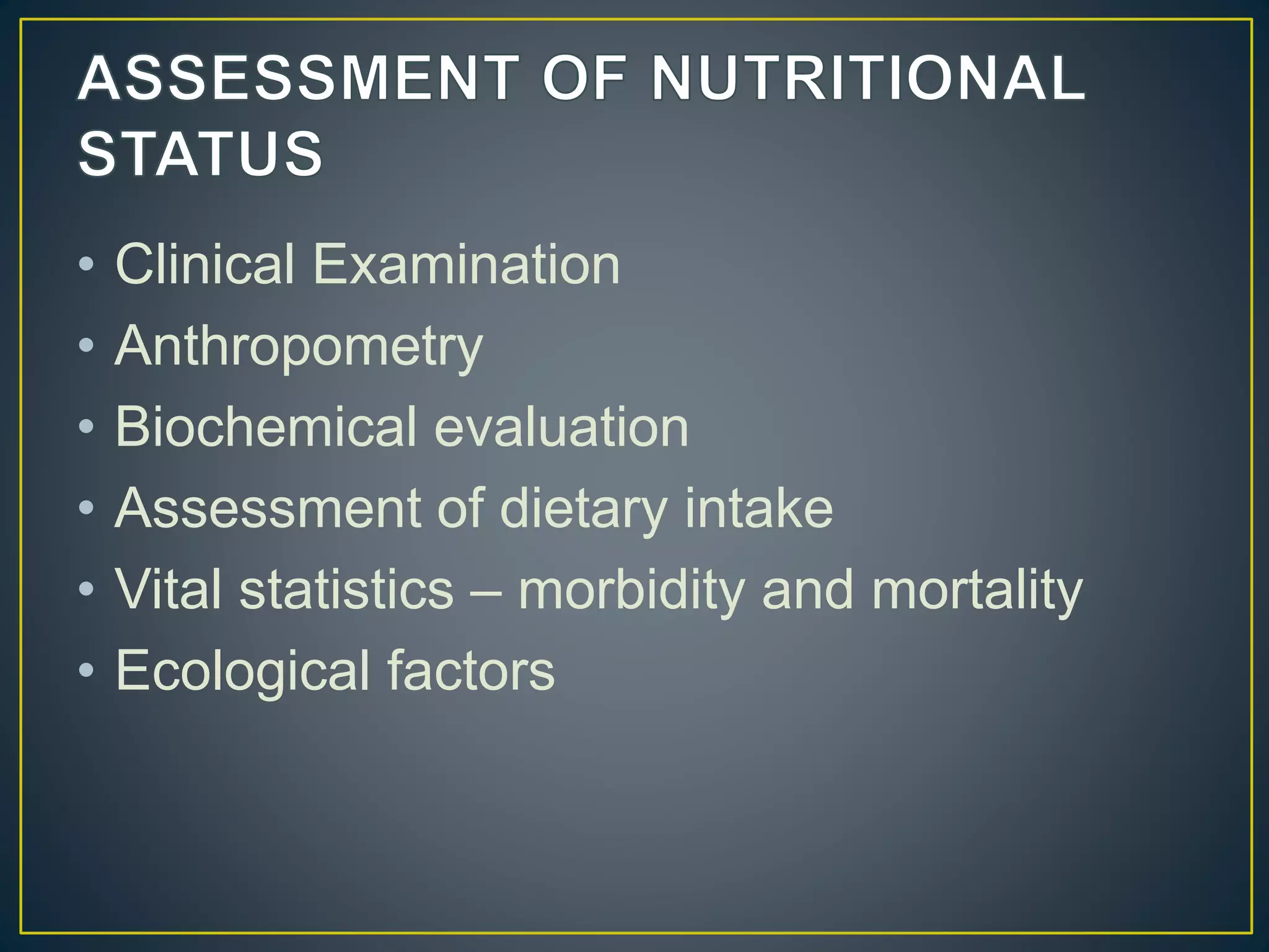 • Clinical Examination
• Anthropometry
• Biochemical evaluation
• Assessment of dietary intake
• Vital statistics – morbidity and mortality
• Ecological factors
 