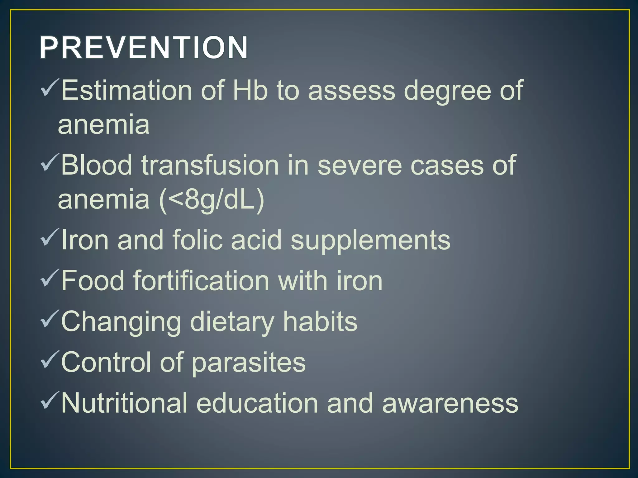 Estimation of Hb to assess degree of
anemia
Blood transfusion in severe cases of
anemia (<8g/dL)
Iron and folic acid supplements
Food fortification with iron
Changing dietary habits
Control of parasites
Nutritional education and awareness
 