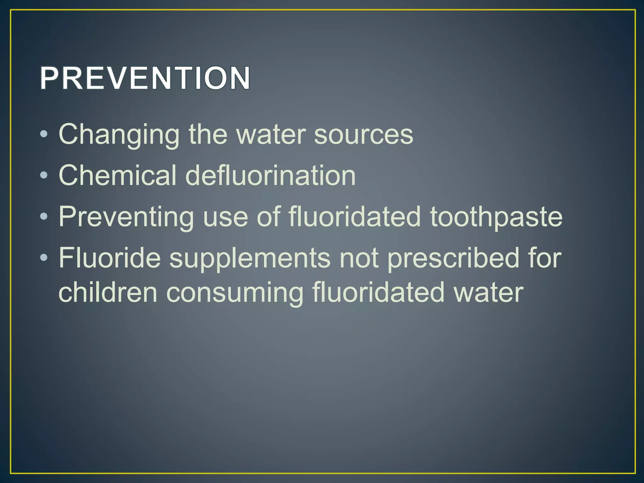 • Changing the water sources
• Chemical defluorination
• Preventing use of fluoridated toothpaste
• Fluoride supplements not prescribed for
children consuming fluoridated water
 