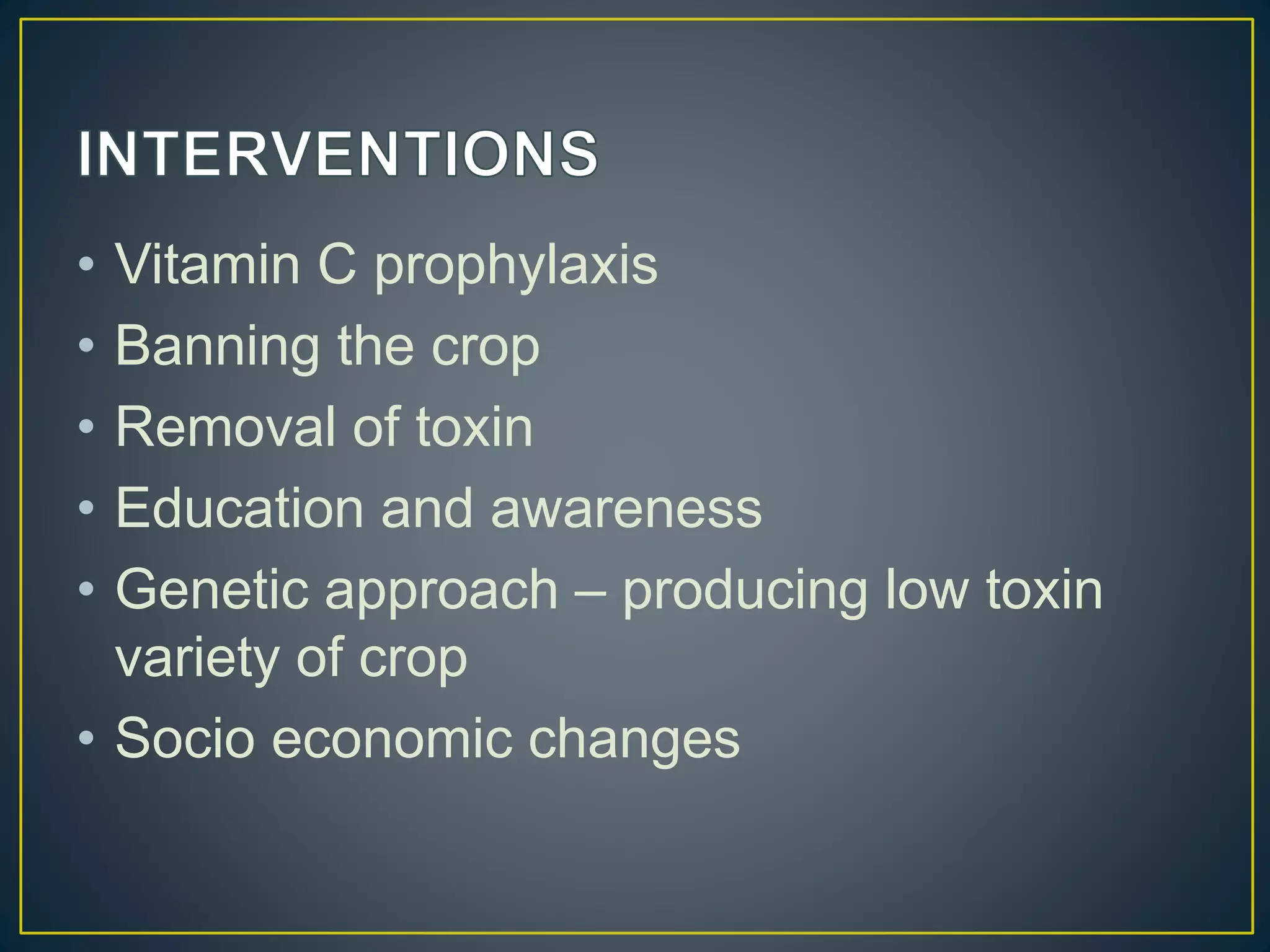 • Vitamin C prophylaxis
• Banning the crop
• Removal of toxin
• Education and awareness
• Genetic approach – producing low toxin
variety of crop
• Socio economic changes
 