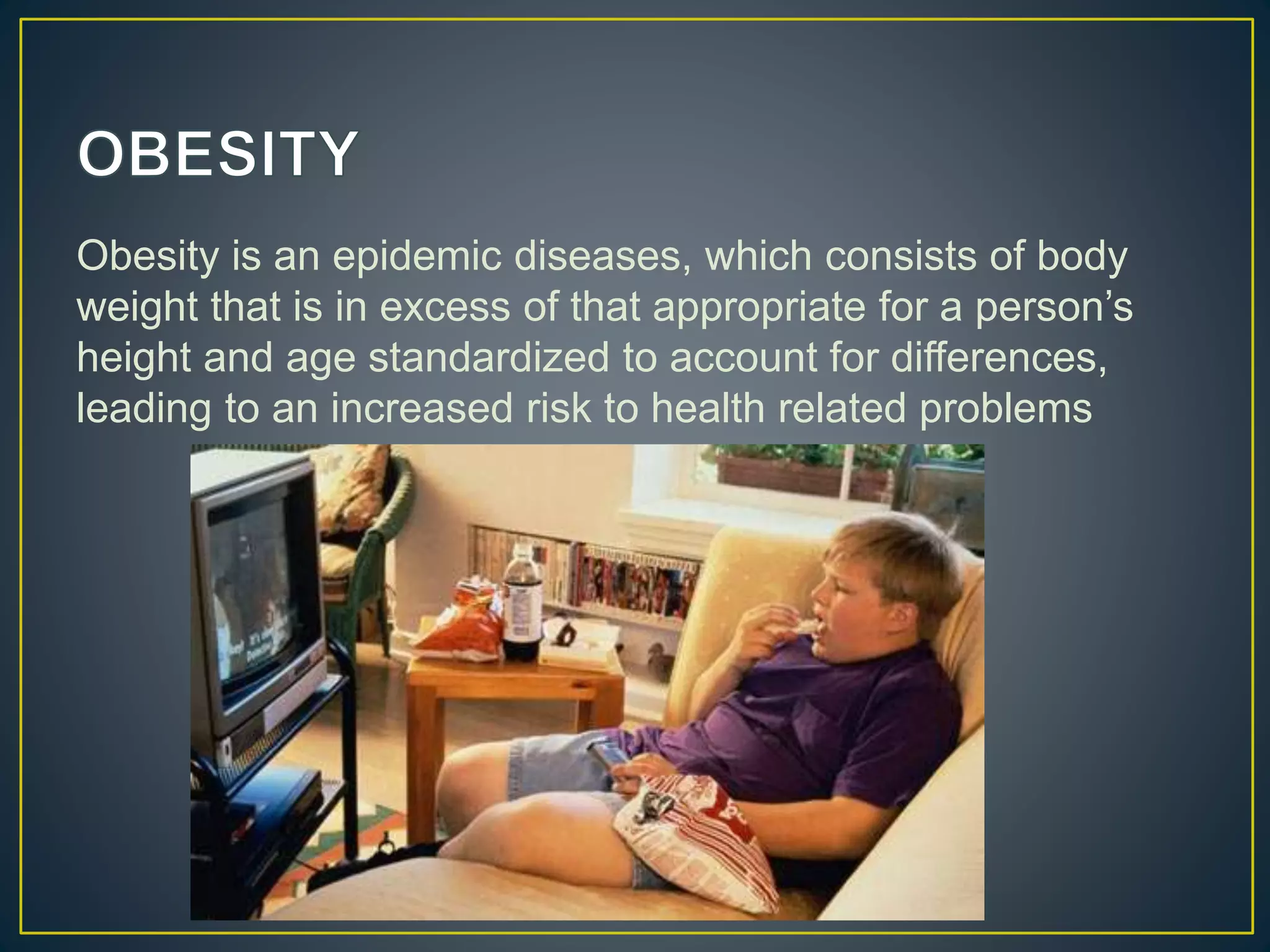 Obesity is an epidemic diseases, which consists of body
weight that is in excess of that appropriate for a person’s
height and age standardized to account for differences,
leading to an increased risk to health related problems
 
