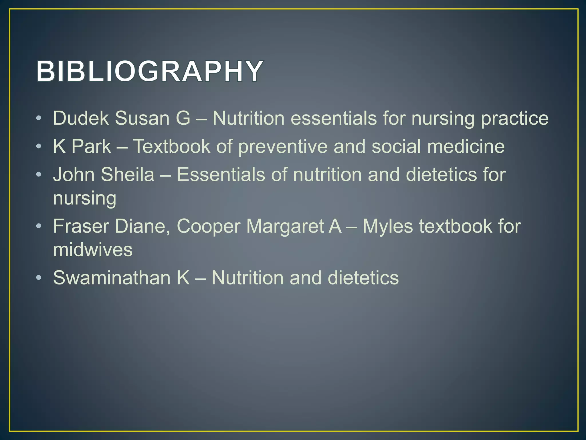 • Dudek Susan G – Nutrition essentials for nursing practice
• K Park – Textbook of preventive and social medicine
• John Sheila – Essentials of nutrition and dietetics for
nursing
• Fraser Diane, Cooper Margaret A – Myles textbook for
midwives
• Swaminathan K – Nutrition and dietetics
 