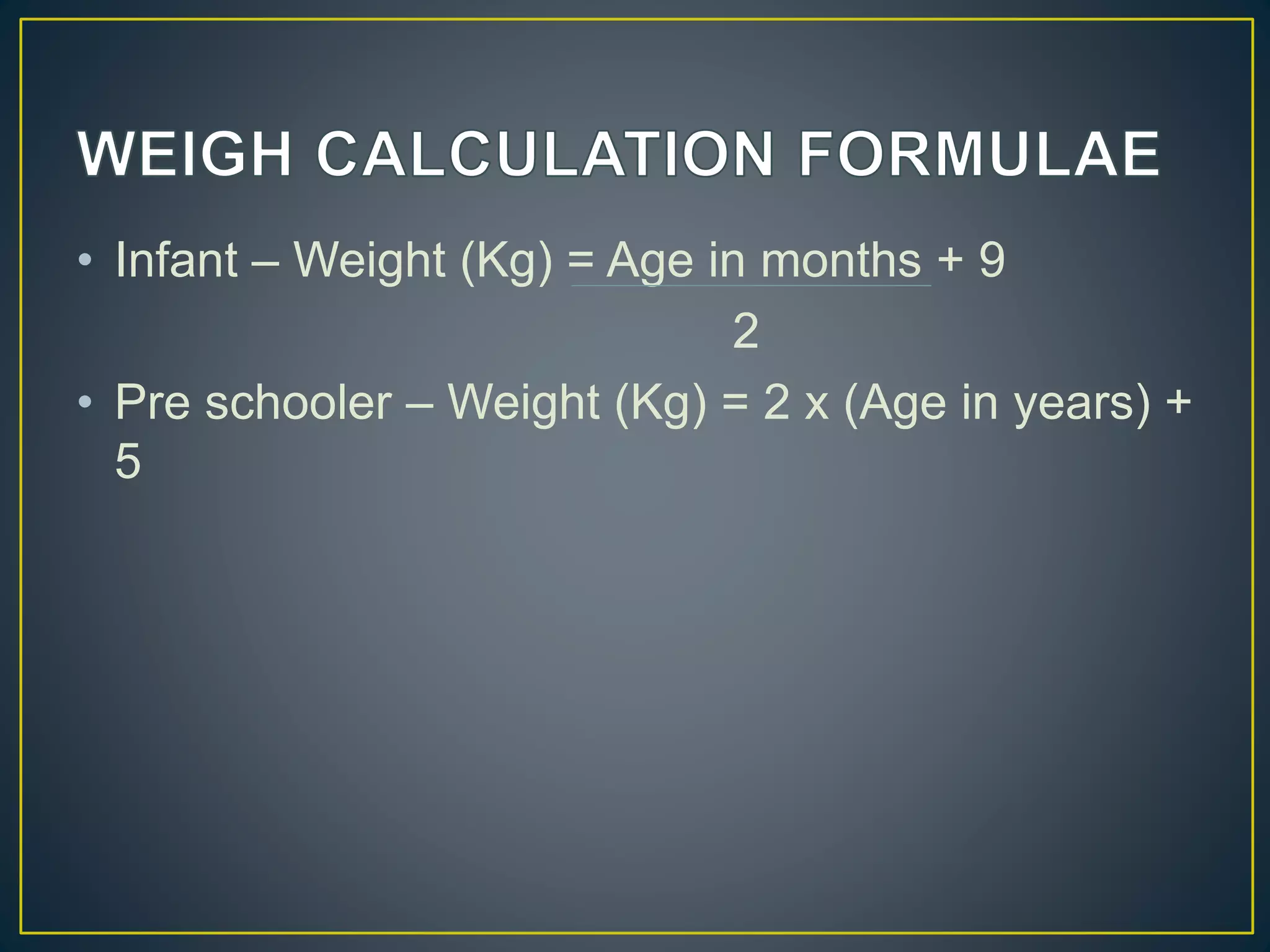 • Infant – Weight (Kg) = Age in months + 9
2
• Pre schooler – Weight (Kg) = 2 x (Age in years) +
5
 