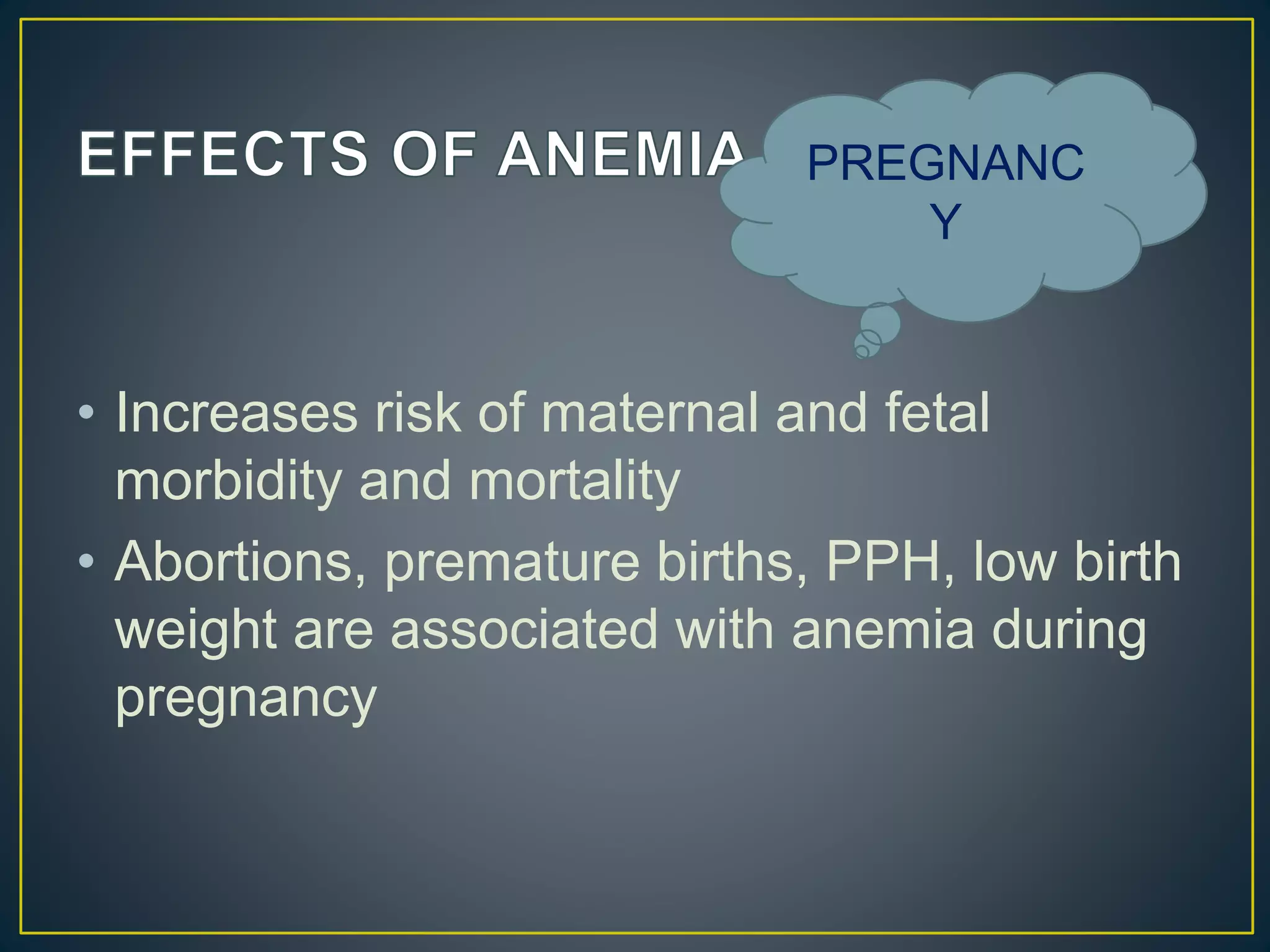 • Increases risk of maternal and fetal
morbidity and mortality
• Abortions, premature births, PPH, low birth
weight are associated with anemia during
pregnancy
PREGNANC
Y
 