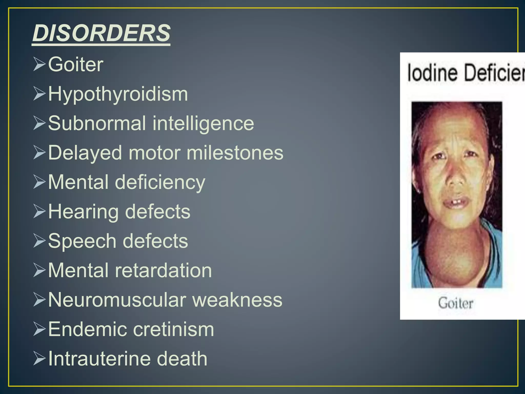 DISORDERS
Goiter
Hypothyroidism
Subnormal intelligence
Delayed motor milestones
Mental deficiency
Hearing defects
Speech defects
Mental retardation
Neuromuscular weakness
Endemic cretinism
Intrauterine death
 