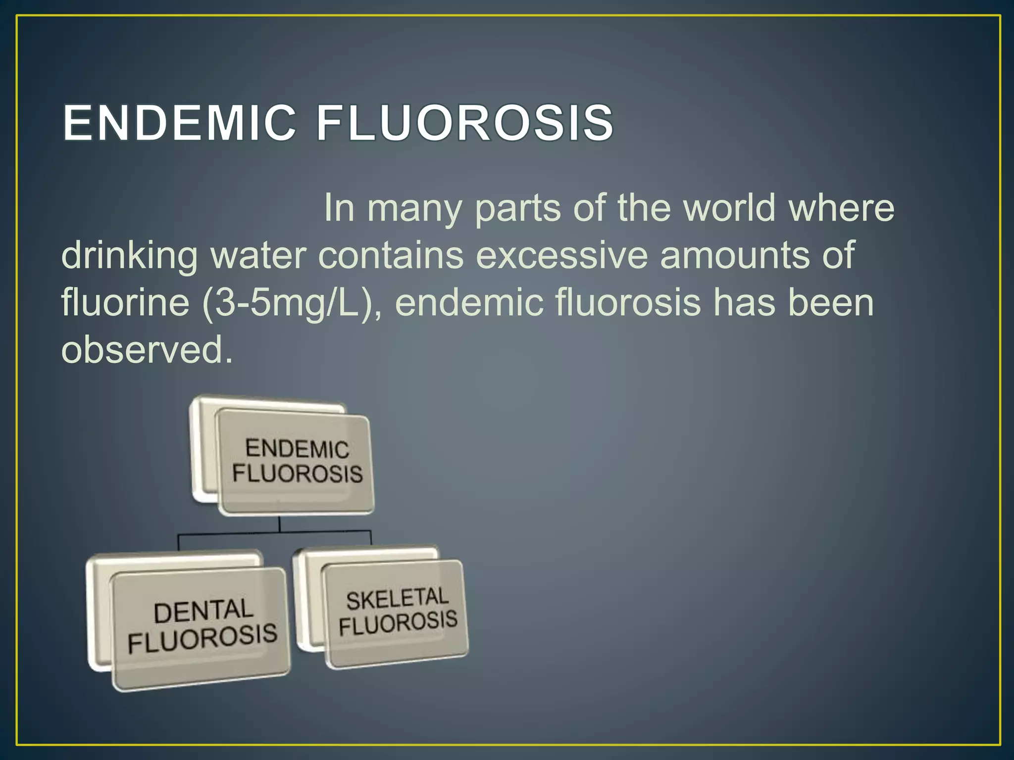 In many parts of the world where
drinking water contains excessive amounts of
fluorine (3-5mg/L), endemic fluorosis has been
observed.
 