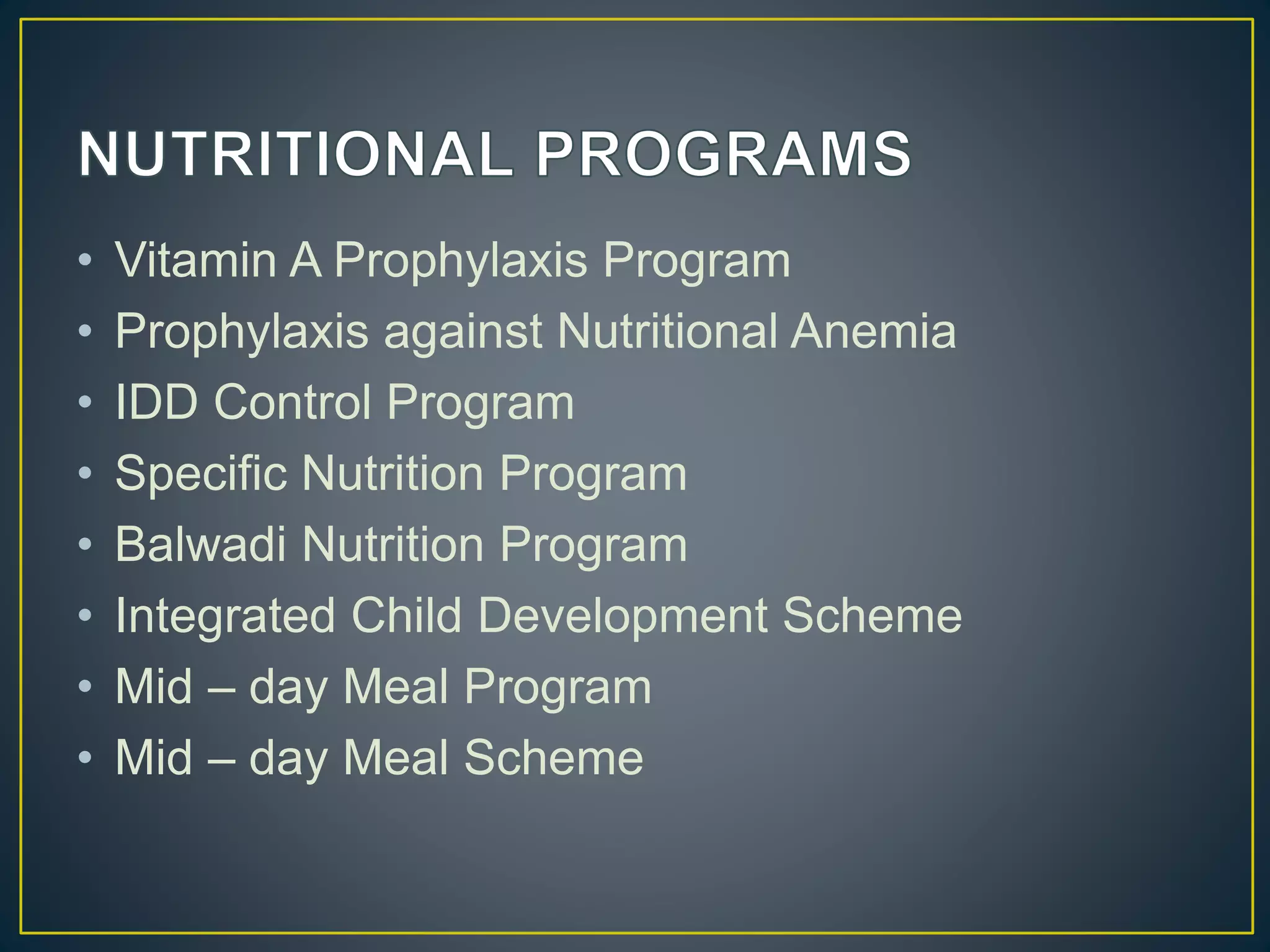 • Vitamin A Prophylaxis Program
• Prophylaxis against Nutritional Anemia
• IDD Control Program
• Specific Nutrition Program
• Balwadi Nutrition Program
• Integrated Child Development Scheme
• Mid – day Meal Program
• Mid – day Meal Scheme
 