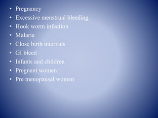• Pregnancy
• Excessive menstrual bleeding
• Hook worm infection
• Malaria
• Close birth intervals
• GI bleed
• Infants and children
• Pregnant women
• Pre menopausal women
 