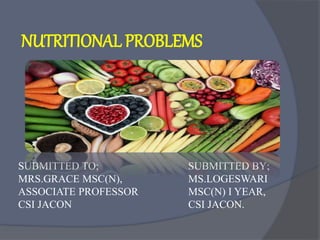 NUTRITIONAL PROBLEMS
SUBMITTED TO;
MRS.GRACE MSC(N),
ASSOCIATE PROFESSOR
CSI JACON
SUBMITTED BY;
MS.LOGESWARI
MSC(N) I YEAR,
CSI JACON.
 