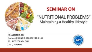 “NUTRITIONAL PROBLEMS”
Maintaining a Healthy Lifestyle
PRESENTED BY:
NAHAL JEHANGIR (18006231-011)
BS. BIOTECHNOLOGY
UMT, SIALKOT
SEMINAR ON
 