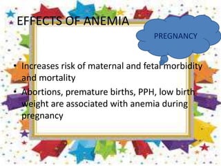 EFFECTS OF ANEMIA
• Increases risk of maternal and fetal morbidity
and mortality
• Abortions, premature births, PPH, low birth
weight are associated with anemia during
pregnancy
PREGNANCY
 