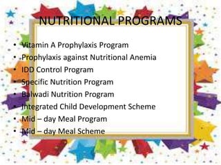 NUTRITIONAL PROGRAMS
• Vitamin A Prophylaxis Program
• Prophylaxis against Nutritional Anemia
• IDD Control Program
• Specific Nutrition Program
• Balwadi Nutrition Program
• Integrated Child Development Scheme
• Mid – day Meal Program
• Mid – day Meal Scheme
 