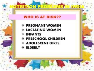 NUTRITION PROBLEMS IN INDIA
WHO IS AT RISK??
 PREGNANT WOMEN
 LACTATING WOMEN
 INFANTS
 PRESCHOOL CHILDREN
 ADOLESCENT GIRLS
 ELDERLY
.
Vijayaraghavan
 