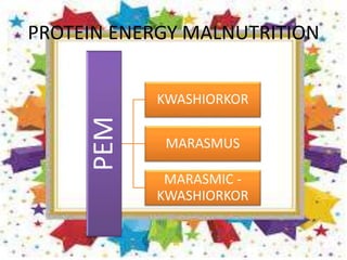 PROTEIN ENERGY MALNUTRITION
PEM KWASHIORKOR
MARASMUS
MARASMIC -
KWASHIORKOR
 