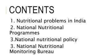 CONTENTS
1. Nutritional problems in India
2. National Nutritional
Programmes
3.National nutritional policy
3. National Nutritional
Monitoring Bureau
 