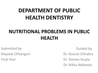 DEPARTMENT OF PUBLIC
HEALTH DENTISTRY
NUTRITIONAL PROBLEMS IN PUBLIC
HEALTH
Submitted by Guided by
Mayank Chhangani Dr. Gaurav Chhabra
Final Year Dr. Daman Gupta
Dr. Nikku Nebwani
 