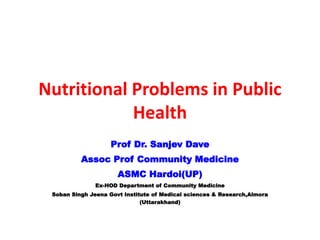 Nutritional Problems in Public
Health
Prof Dr. Sanjev Dave
Assoc Prof Community Medicine
ASMC Hardoi(UP)
Ex-HOD Department of Community Medicine
Soban Singh Jeena Govt Institute of Medical sciences & Research,Almora
(Uttarakhand)
 