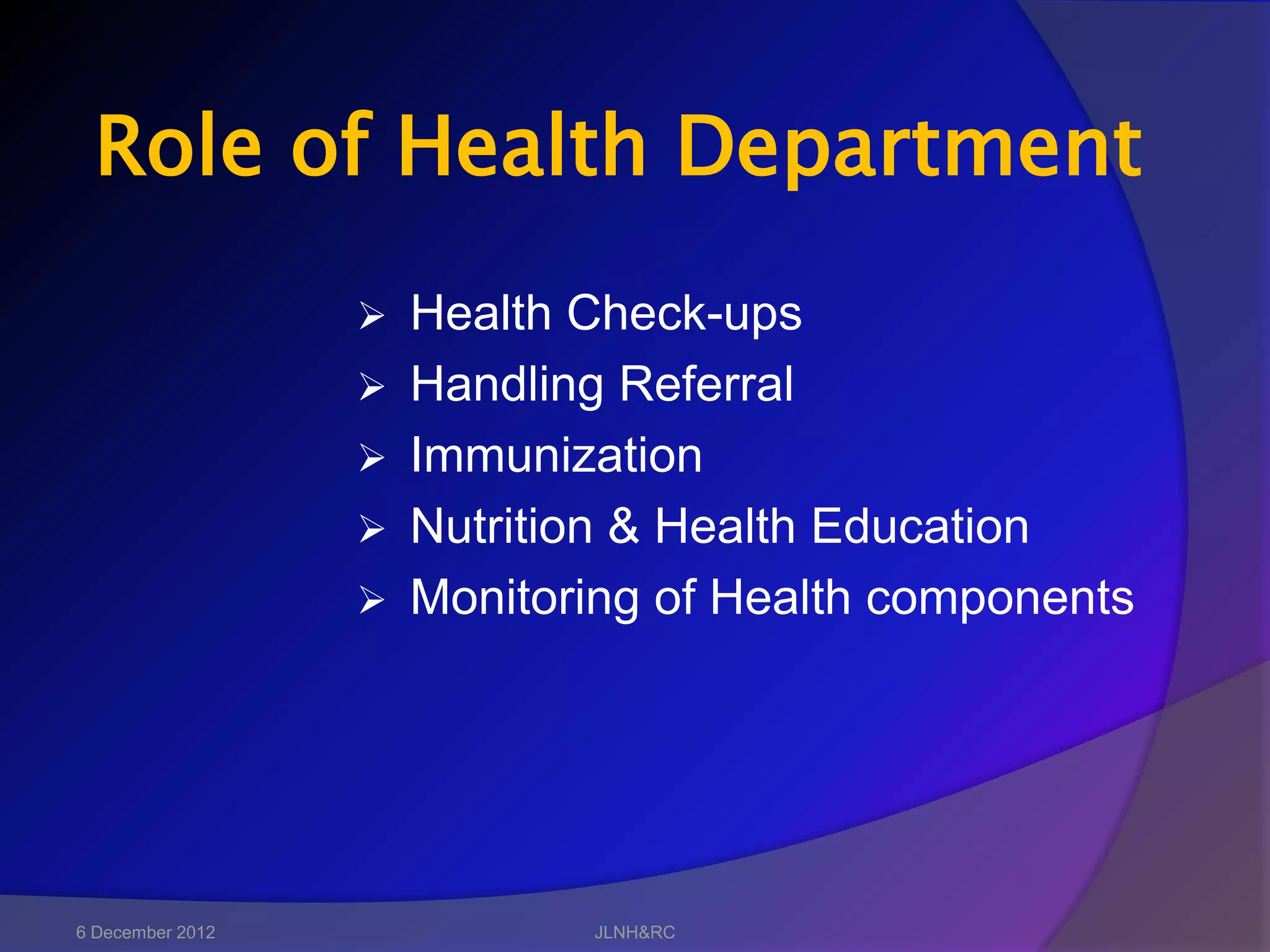 Role of Health Department
                     Health Check-ups
                     Handling Referral
                     Immunization
                     Nutrition & Health Education
                     Monitoring of Health components




6 December 2012              JLNH&RC
 