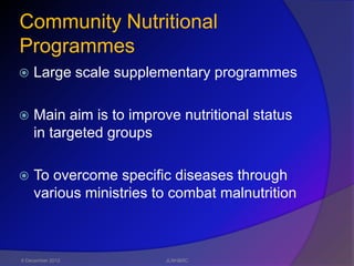 Community Nutritional
Programmes
   Large scale supplementary programmes

   Main aim is to improve nutritional status
    in targeted groups

   To overcome specific diseases through
    various ministries to combat malnutrition



6 December 2012         JLNH&RC
 