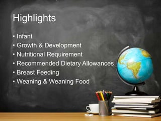 Highlights
• Infant
• Growth & Development
• Nutritional Requirement
• Recommended Dietary Allowances
• Breast Feeding
• Weaning & Weaning Food
 