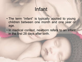 Infant
• The term “infant” is typically applied to young
children between one month and one year of
age.
• In medical context, newborn refers to an infant
in the first 28 days after birth.
 