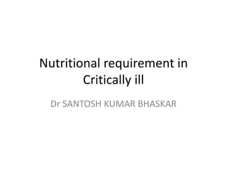 Nutritional requirement in
Critically ill
Dr SANTOSH KUMAR BHASKAR
 