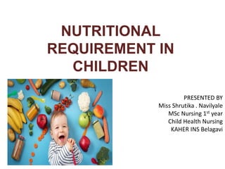 NUTRITIONAL
REQUIREMENT IN
CHILDREN
PRESENTED BY
Miss Shrutika . Navilyale
MSc Nursing 1st year
Child Health Nursing
KAHER INS Belagavi
 