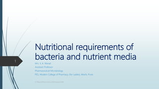 Nutritional requirements of
bacteria and nutrient media
Mrs. V. A. Warad
Assistant Professor
Pharmaceutical Microbiology
PES, Modern College of Pharmacy, (for Ladies), Moshi, Pune
S.Y.Bharm/Pharm.micro./2019 course/VAW
1
 