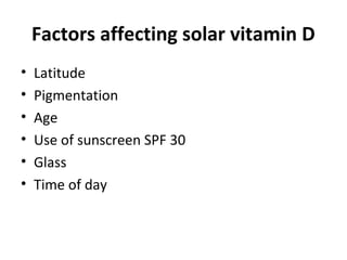 Factors affecting solar vitamin D
• Latitude
• Pigmentation
• Age
• Use of sunscreen SPF 30
• Glass
• Time of day
 